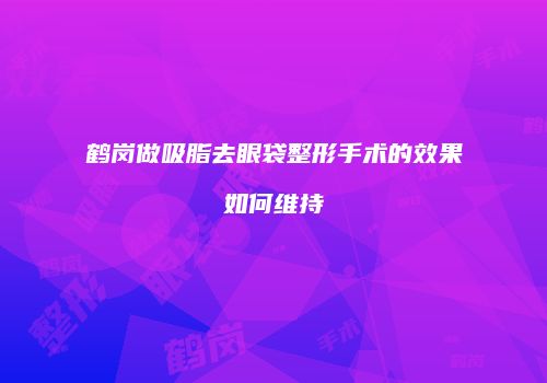 鹤岗做吸脂去眼袋整形手术的效果如何维持