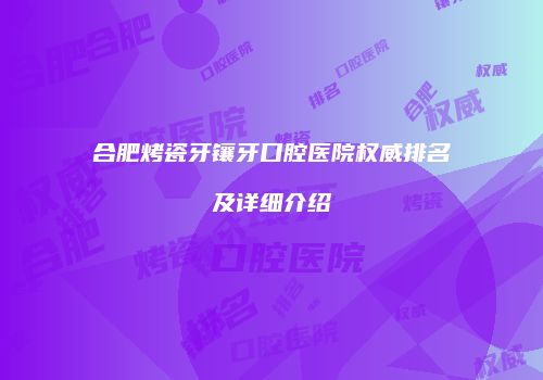 合肥烤瓷牙镶牙口腔医院权威排名及详细介绍