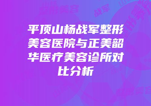 平顶山杨战军整形美容医院与正美韶华医疗美容诊所对比分析