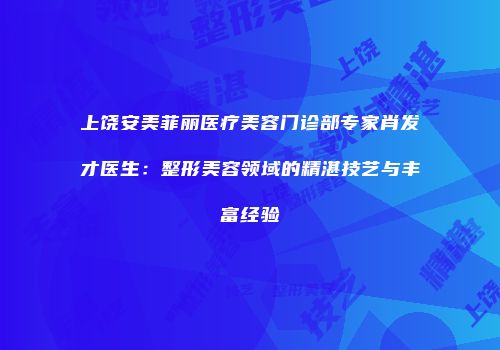 上饶安美菲丽医疗美容门诊部专家肖发才医生：整形美容领域的精湛技艺与丰富经验