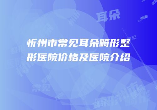 忻州市常见耳朵畸形整形医院价格及医院介绍