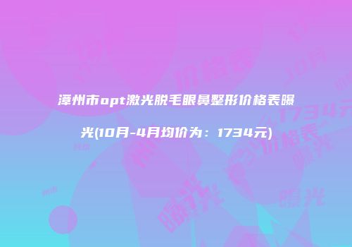 漳州市opt激光脱毛眼鼻整形价格表曝光(10月-4月均价为：1734元)