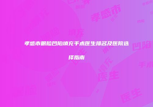 孝感市眼脸凹陷填充手术医生排名及医院选择指南