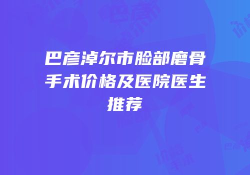 巴彦淖尔市脸部磨骨手术价格及医院医生推荐