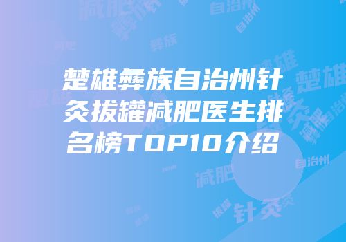楚雄彝族自治州针灸拔罐减肥医生排名榜TOP10介绍