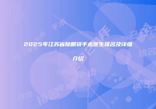 2025年江苏省除眼袋手术医生排名及详细介绍