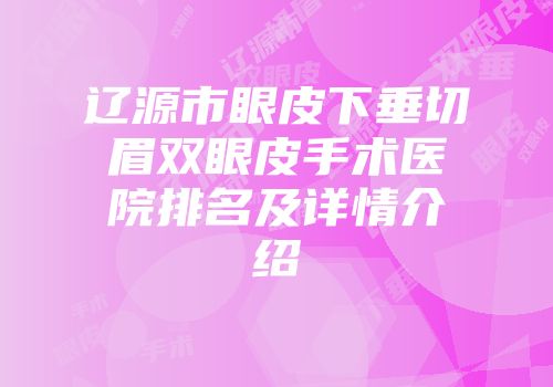 辽源市眼皮下垂切眉双眼皮手术医院排名及详情介绍