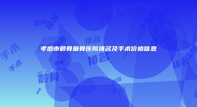 孝感市颧骨磨骨医院排名及手术价格信息