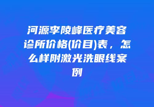 河源李陵峰医疗美容诊所价格(价目)表，怎么样附激光洗眼线案例