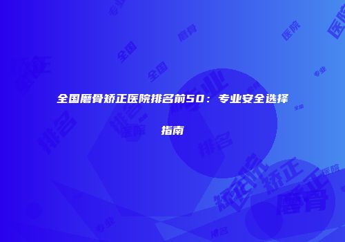 全国磨骨矫正医院排名前50：专业安全选择指南