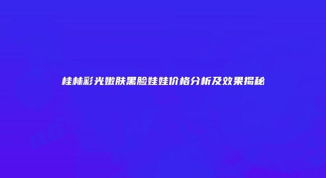 桂林彩光嫩肤黑脸娃娃价格分析及效果揭秘