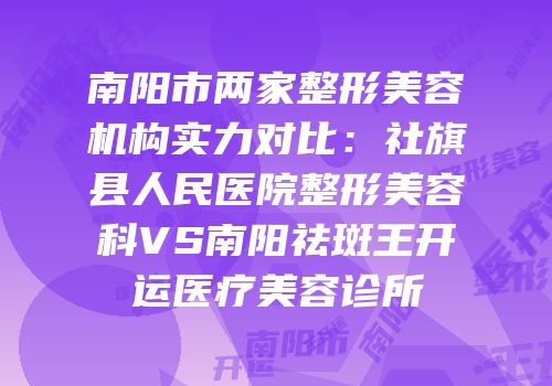 南阳市两家整形美容机构实力对比：社旗县人民医院整形美容科VS南阳祛斑王开运医疗美容诊所