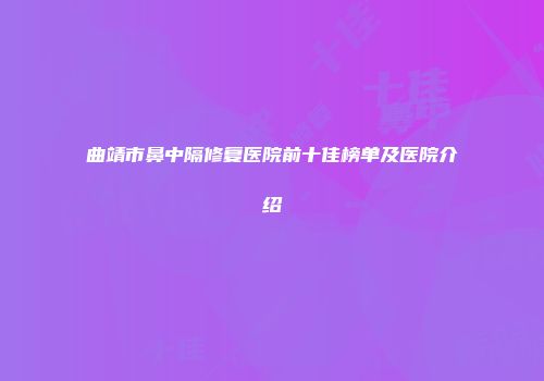 曲靖市鼻中隔修复医院前十佳榜单及医院介绍