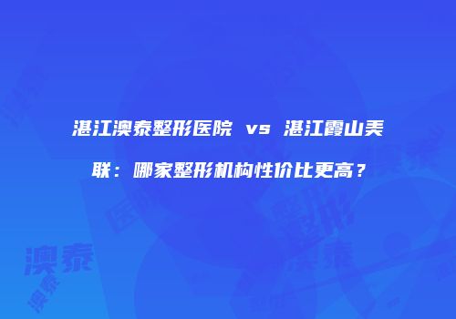 湛江澳泰整形医院 vs 湛江霞山美联：哪家整形机构性价比更高？