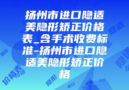 扬州市进口隐适美隐形矫正价格表_含手术收费标准-扬州市进口隐适美隐形矫正价格