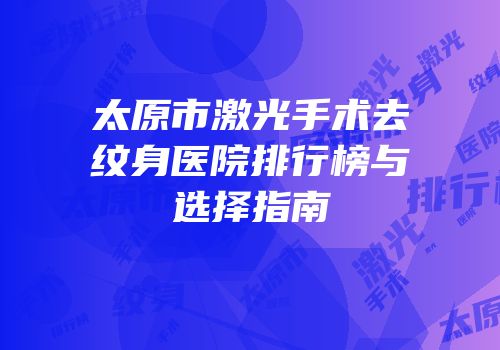 太原市激光手术去纹身医院排行榜与选择指南