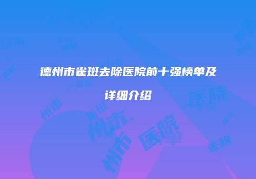 德州市雀斑去除医院前十强榜单及详细介绍