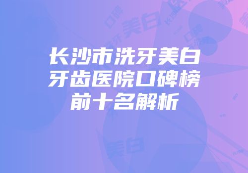 长沙市洗牙美白牙齿医院口碑榜前十名解析