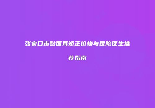 张家口市贴面耳矫正价格与医院医生推荐指南