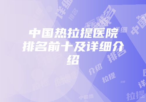 中国热拉提医院排名前十及详细介绍