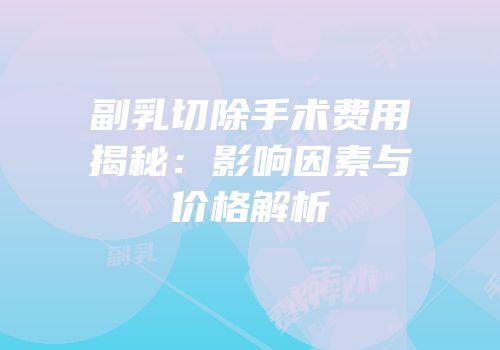 副乳切除手术费用揭秘：影响因素与价格解析