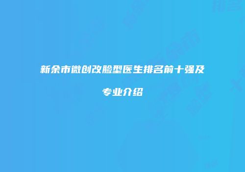 新余市微创改脸型医生排名前十强及专业介绍