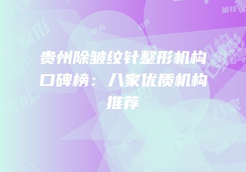 贵州除皱纹针整形机构口碑榜：八家优质机构推荐