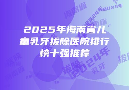 2025年海南省儿童乳牙拔除医院排行榜十强推荐