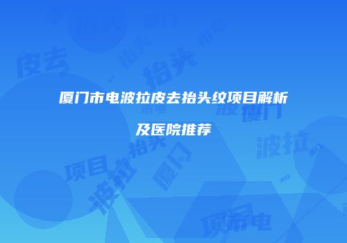 厦门市电波拉皮去抬头纹项目解析及医院推荐
