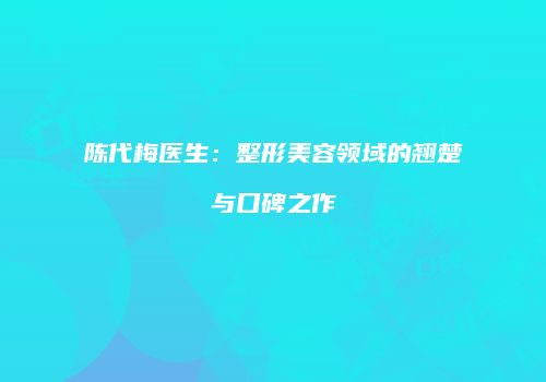 陈代梅医生：整形美容领域的翘楚与口碑之作