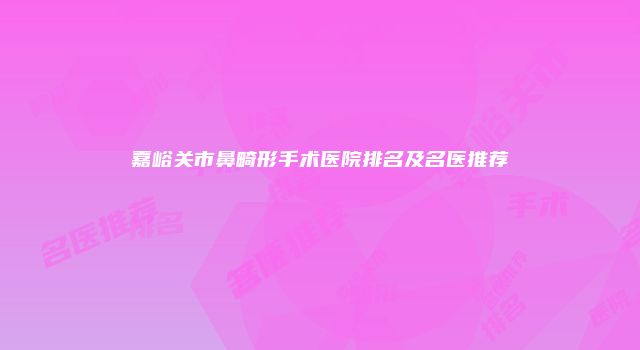 嘉峪关市鼻畸形手术医院排名及名医推荐