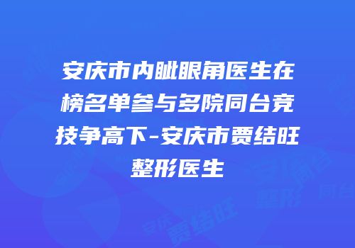 安庆市内眦眼角医生在榜名单参与多院同台竞技争高下-安庆市贾结旺整形医生