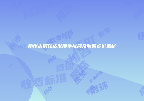 随州市唇珠成形医生排名及收费标准解析