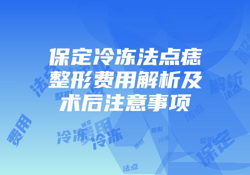 保定冷冻法点痣整形费用解析及术后注意事项