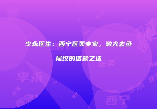 李永医生：西宁医美专家，激光去鱼尾纹的信赖之选