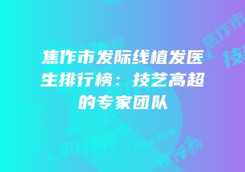 焦作市发际线植发医生排行榜：技艺高超的专家团队
