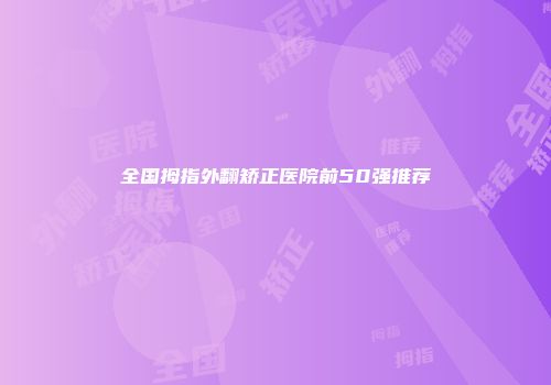 全国拇指外翻矫正医院前50强推荐