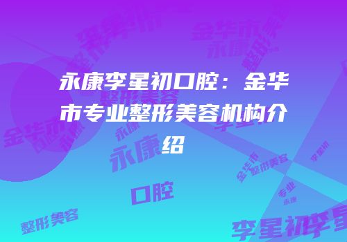 永康李星初口腔：金华市专业整形美容机构介绍