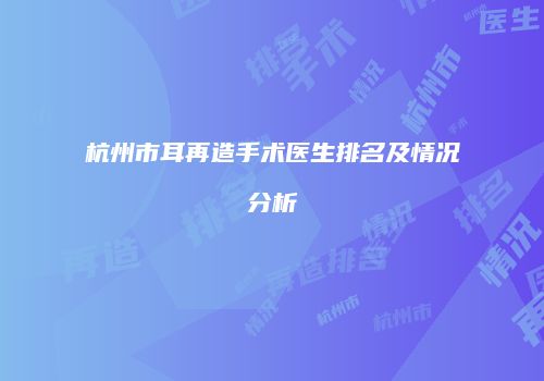 杭州市耳再造手术医生排名及情况分析