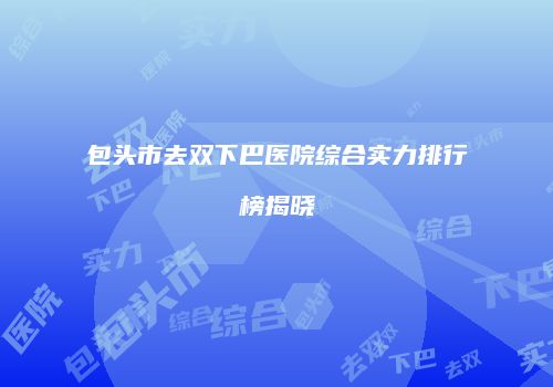 包头市去双下巴医院综合实力排行榜揭晓