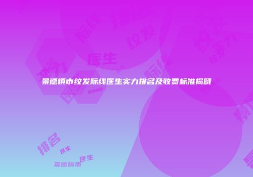 景德镇市纹发际线医生实力排名及收费标准揭晓