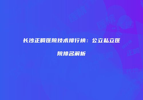 长沙正畸医院技术排行榜：公立私立医院排名解析