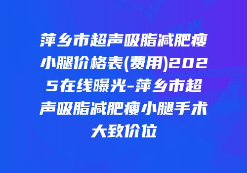 萍乡市超声吸脂减肥瘦小腿价格表(费用)2025在线曝光-萍乡市超声吸脂减肥瘦小腿手术大致价位