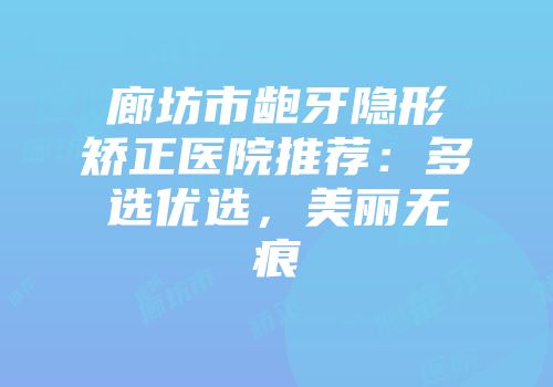 廊坊市龅牙隐形矫正医院推荐：多选优选，美丽无痕