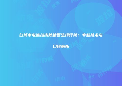 白城市电波拉皮除皱医生排行榜：专业技术与口碑解析