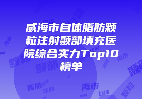 威海市自体脂肪颗粒注射颞部填充医院综合实力Top10榜单