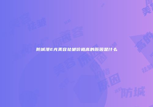 防城港E光美容祛皱价格高的原因是什么