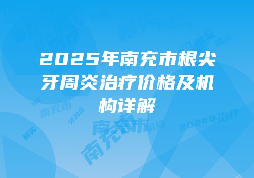 2025年南充市根尖牙周炎治疗价格及机构详解