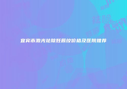宜宾市激光祛除妊辰纹价格及医院推荐