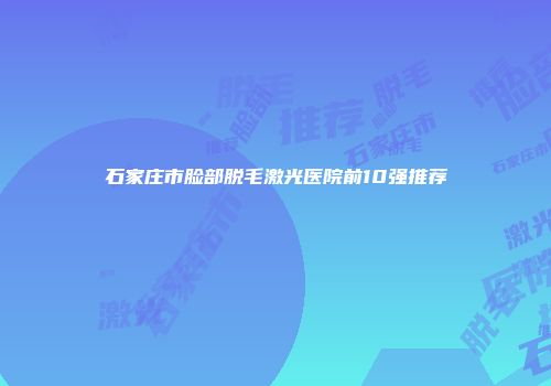 石家庄市脸部脱毛激光医院前10强推荐